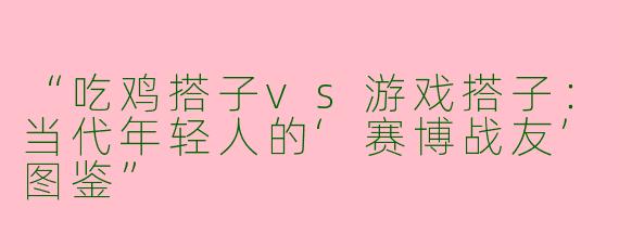 “吃鸡搭子vs游戏搭子：当代年轻人的‘赛博战友’图鉴”