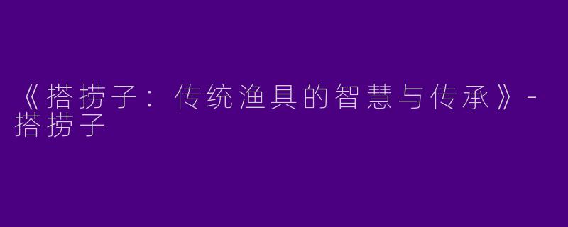 《搭捞子：传统渔具的智慧与传承》-搭捞子