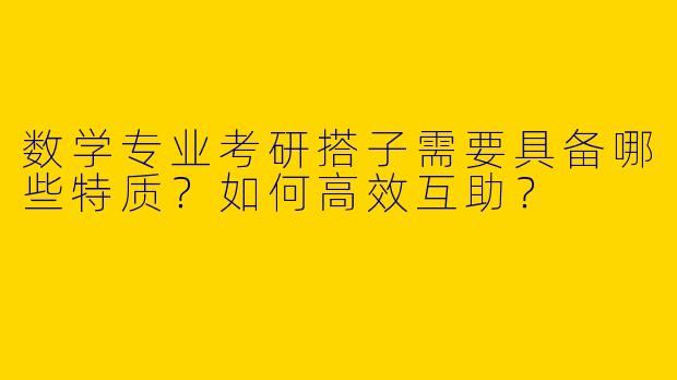 数学专业考研搭子需要具备哪些特质？如何高效互助？
