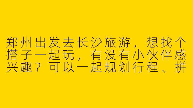 郑州出发去长沙旅游，想找个搭子一起玩，有没有小伙伴感兴趣？可以一起规划行程、拼吃拼玩～
