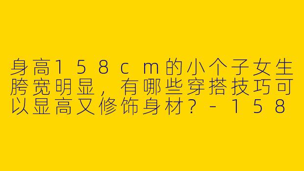 身高158cm的小个子女生胯宽明显，有哪些穿搭技巧可以显高又修饰身材？