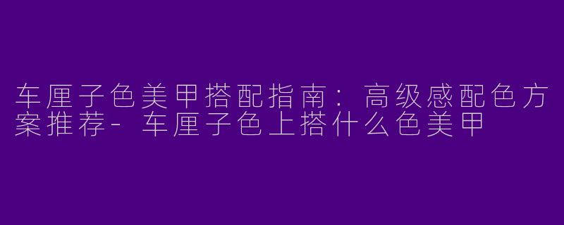 车厘子色美甲搭配指南：高级感配色方案推荐-车厘子色上搭什么色美甲