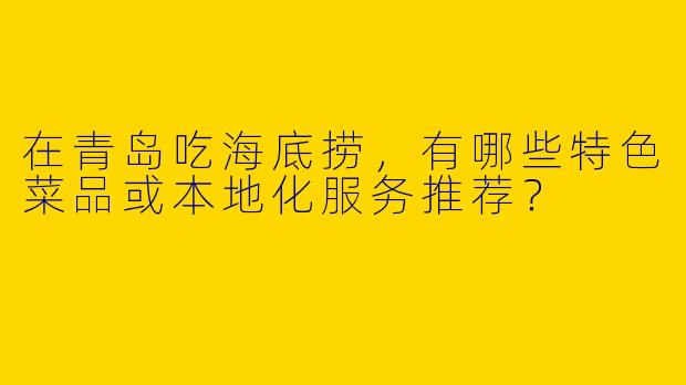 在青岛吃海底捞，有哪些特色菜品或本地化服务推荐？