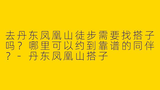 去丹东凤凰山徒步需要找搭子吗？哪里可以约到靠谱的同伴？