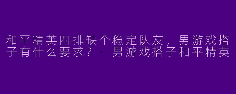 和平精英四排缺个稳定队友，男游戏搭子有什么要求？