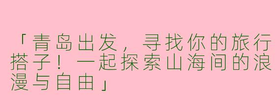 「青岛出发，寻找你的旅行搭子！一起探索山海间的浪漫与自由」