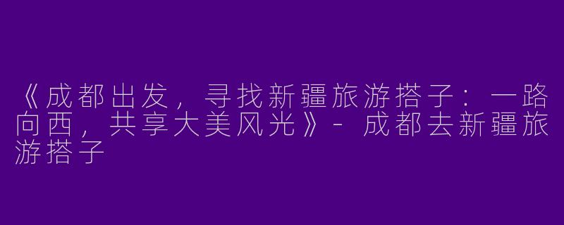 《成都出发，寻找新疆旅游搭子：一路向西，共享大美风光》-成都去新疆旅游搭子
