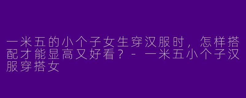 一米五的小个子女生穿汉服时，怎样搭配才能显高又好看？-一米五小个子汉服穿搭女