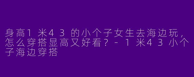 身高1米43的小个子女生去海边玩，怎么穿搭显高又好看？