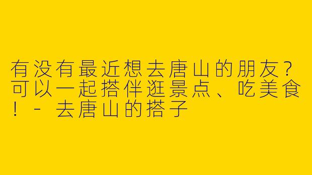 有没有最近想去唐山的朋友？可以一起搭伴逛景点、吃美食！-去唐山的搭子