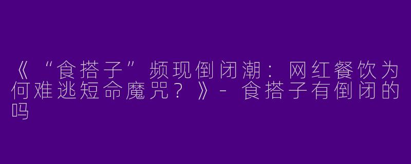 《“食搭子”频现倒闭潮：网红餐饮为何难逃短命魔咒？》-食搭子有倒闭的吗