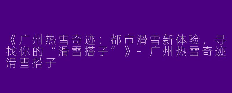 《广州热雪奇迹：都市滑雪新体验，寻找你的“滑雪搭子”》-广州热雪奇迹滑雪搭子