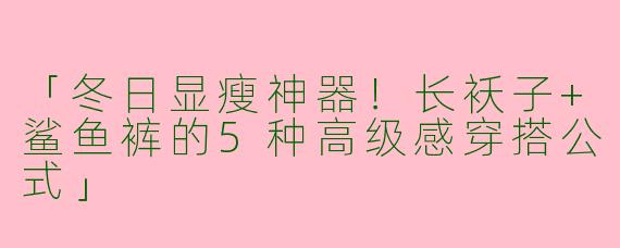 「冬日显瘦神器！长袄子+鲨鱼裤的5种高级感穿搭公式」