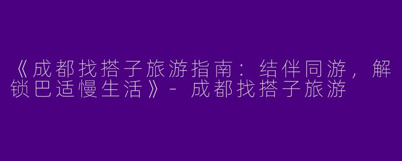《成都找搭子旅游指南：结伴同游，解锁巴适慢生活》-成都找搭子旅游
