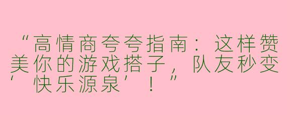 “高情商夸夸指南：这样赞美你的游戏搭子，队友秒变‘快乐源泉’！”