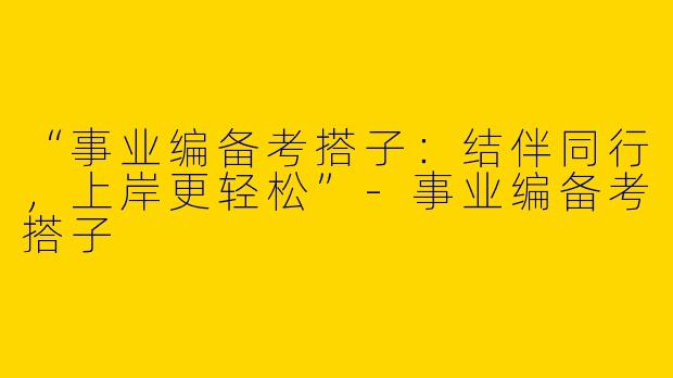 “事业编备考搭子：结伴同行，上岸更轻松”-事业编备考搭子