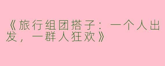 《旅行组团搭子：一个人出发，一群人狂欢》