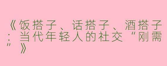 《饭搭子、话搭子、酒搭子：当代年轻人的社交“刚需”》