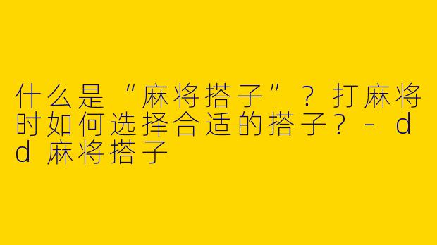 什么是“麻将搭子”？打麻将时如何选择合适的搭子？