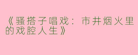 《骚搭子唱戏：市井烟火里的戏腔人生》