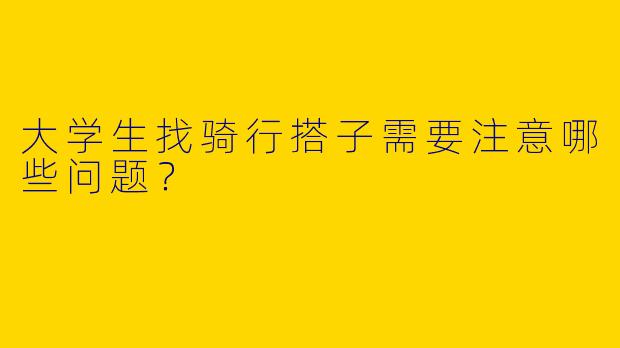 大学生找骑行搭子需要注意哪些问题？