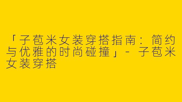 「子苞米女装穿搭指南：简约与优雅的时尚碰撞」-子苞米女装穿搭