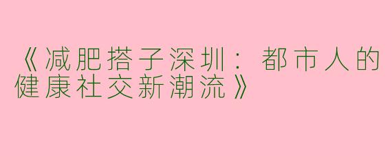 《减肥搭子深圳：都市人的健康社交新潮流》