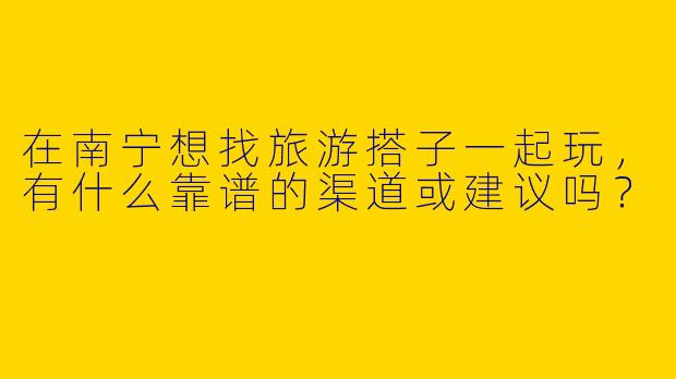 在南宁想找旅游搭子一起玩，有什么靠谱的渠道或建议吗？