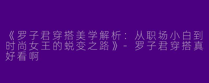 《罗子君穿搭美学解析：从职场小白到时尚女王的蜕变之路》-罗子君穿搭真好看啊