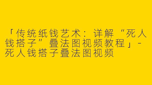 「传统纸钱艺术：详解“死人钱搭子”叠法图视频教程」-死人钱搭子叠法图视频