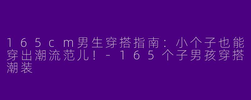 165cm男生穿搭指南：小个子也能穿出潮流范儿！-165个子男孩穿搭潮装