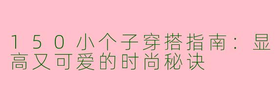 150小个子穿搭指南：显高又可爱的时尚秘诀