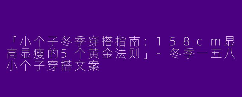 「小个子冬季穿搭指南：158cm显高显瘦的5个黄金法则」-冬季一五八小个子穿搭文案