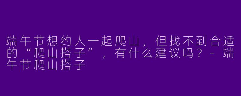 端午节想约人一起爬山，但找不到合适的“爬山搭子”，有什么建议吗？
