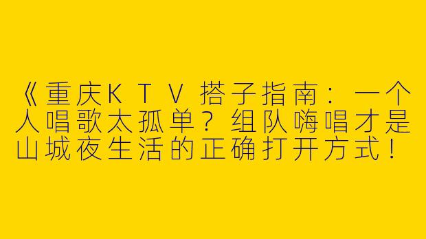 《重庆KTV搭子指南：一个人唱歌太孤单？组队嗨唱才是山城夜生活的正确打开方式！》