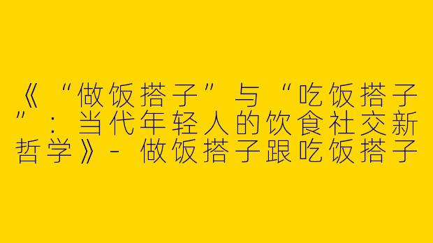 《“做饭搭子”与“吃饭搭子”：当代年轻人的饮食社交新哲学》-做饭搭子跟吃饭搭子