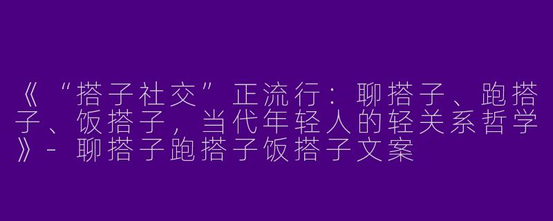 《“搭子社交”正流行：聊搭子、跑搭子、饭搭子，当代年轻人的轻关系哲学》-聊搭子跑搭子饭搭子文案