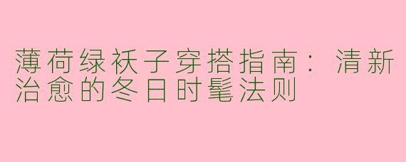薄荷绿袄子穿搭指南：清新治愈的冬日时髦法则