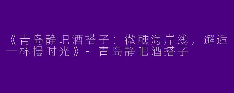 《青岛静吧酒搭子：微醺海岸线，邂逅一杯慢时光》-青岛静吧酒搭子