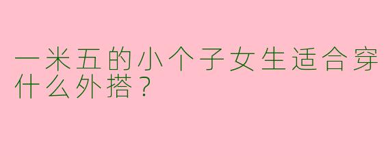 一米五的小个子女生适合穿什么外搭？