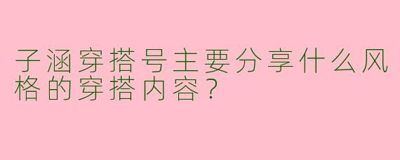 子涵穿搭号主要分享什么风格的穿搭内容？