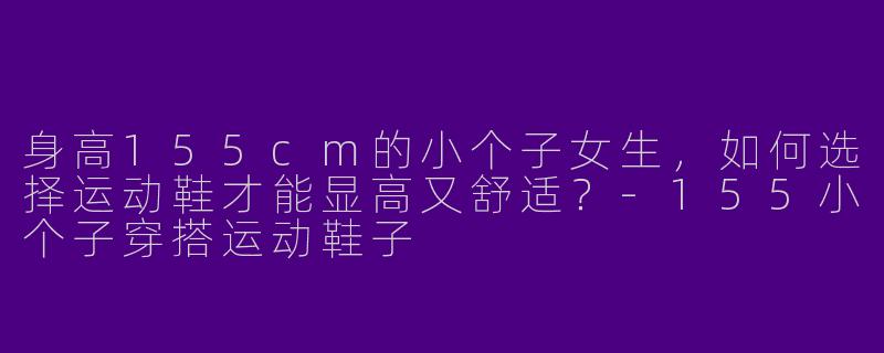 身高155cm的小个子女生，如何选择运动鞋才能显高又舒适？