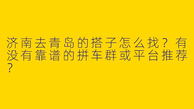 济南去青岛的搭子怎么找？有没有靠谱的拼车群或平台推荐？