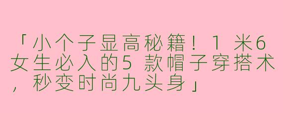 「小个子显高秘籍！1米6女生必入的5款帽子穿搭术，秒变时尚九头身」