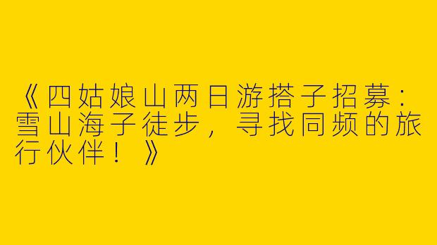 《四姑娘山两日游搭子招募：雪山海子徒步，寻找同频的旅行伙伴！》