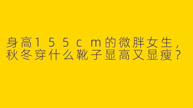 身高155cm的微胖女生,秋冬穿什么靴子显高又显瘦?