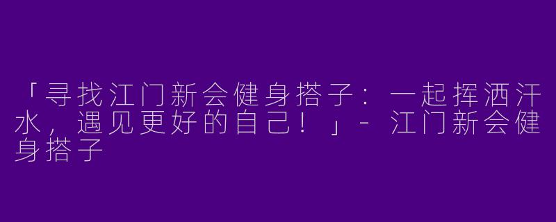 「寻找江门新会健身搭子：一起挥洒汗水，遇见更好的自己！」-江门新会健身搭子