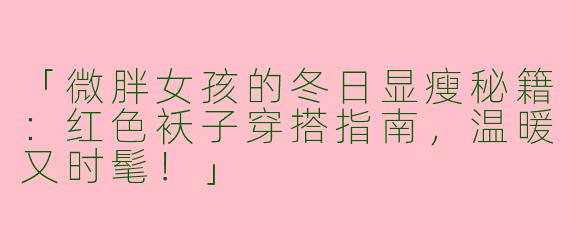 「微胖女孩的冬日显瘦秘籍：红色袄子穿搭指南，温暖又时髦！」