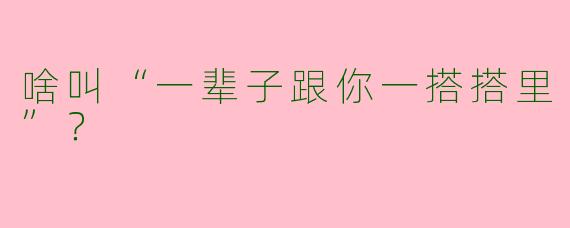 啥叫“一辈子跟你一搭搭里”？