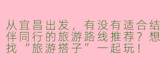 从宜昌出发，有没有适合结伴同行的旅游路线推荐？想找“旅游搭子”一起玩！